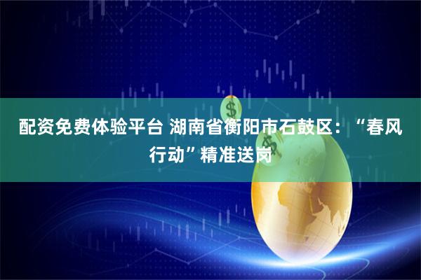 配资免费体验平台 湖南省衡阳市石鼓区：“春风行动”精准送岗
