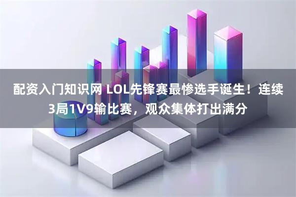 配资入门知识网 LOL先锋赛最惨选手诞生！连续3局1V9输比赛，观众集体打出满分