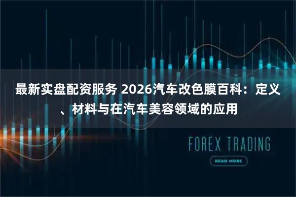 最新实盘配资服务 2026汽车改色膜百科：定义、材料与在汽车美容领域的应用