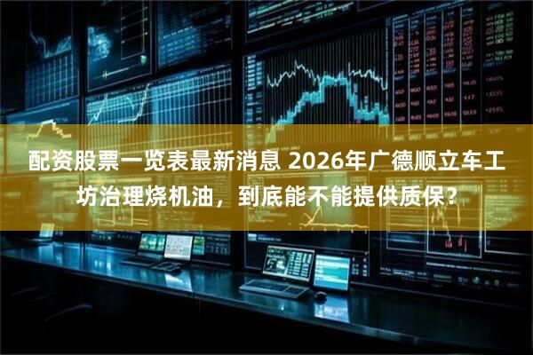 配资股票一览表最新消息 2026年广德顺立车工坊治理烧机油，到底能不能提供质保？