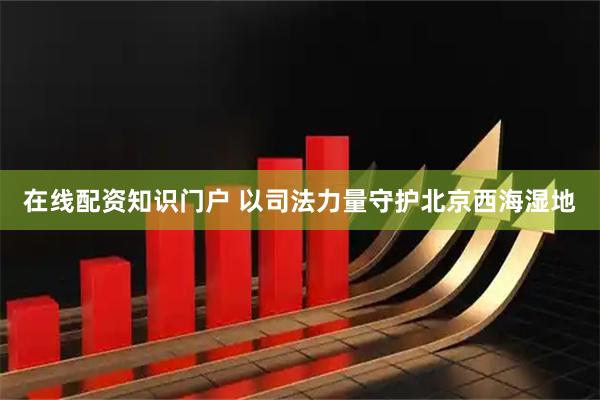 在线配资知识门户 以司法力量守护北京西海湿地