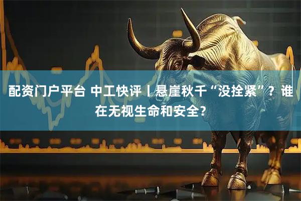 配资门户平台 中工快评丨悬崖秋千“没拴紧”？谁在无视生命和安全？