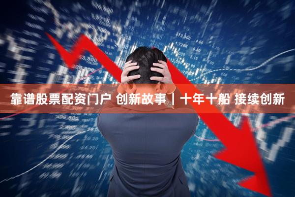 靠谱股票配资门户 创新故事｜十年十船 接续创新