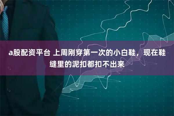 a股配资平台 上周刚穿第一次的小白鞋，现在鞋缝里的泥扣都扣不出来