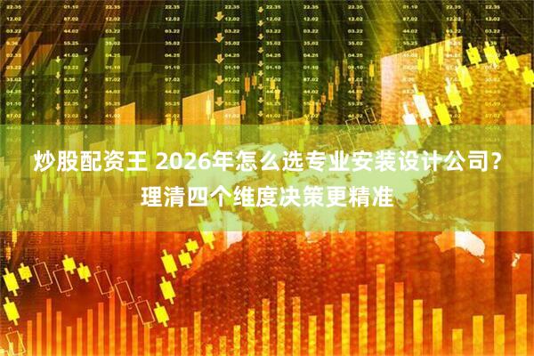炒股配资王 2026年怎么选专业安装设计公司?理清四个维度决策更精准