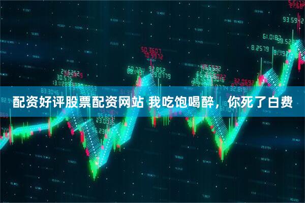 配资好评股票配资网站 我吃饱喝醉，你死了白费
