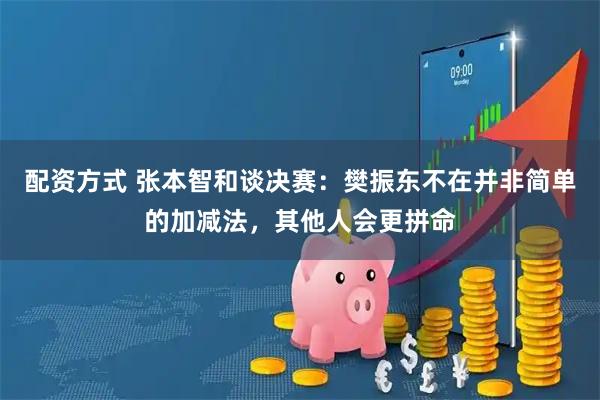 配资方式 张本智和谈决赛：樊振东不在并非简单的加减法，其他人会更拼命