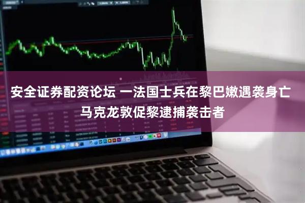 安全证券配资论坛 一法国士兵在黎巴嫩遇袭身亡 马克龙敦促黎逮捕袭击者