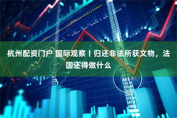 杭州配资门户 国际观察丨归还非法所获文物，法国还得做什么