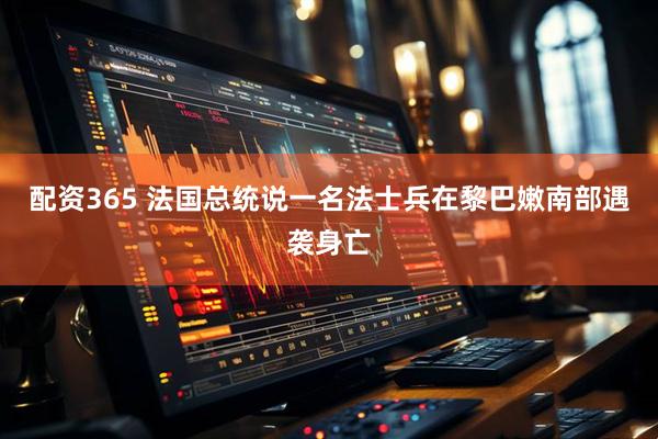 配资365 法国总统说一名法士兵在黎巴嫩南部遇袭身亡