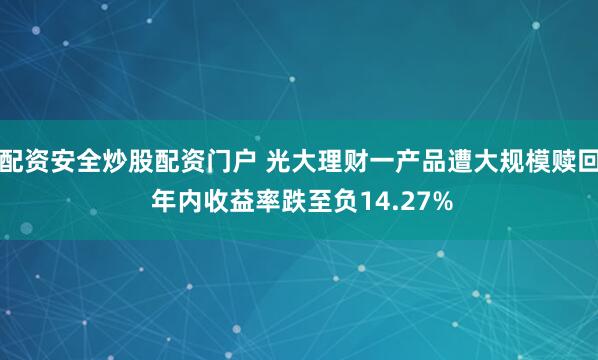 配资安全炒股配资门户 光大理财一产品遭大规模赎回 年内收益率跌至负14.27%