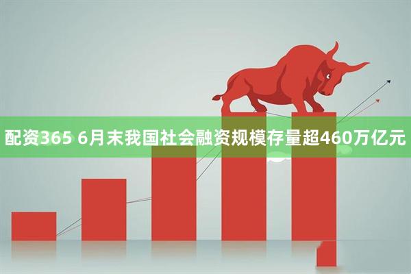配资365 6月末我国社会融资规模存量超460万亿元