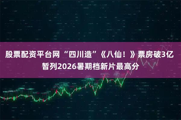 股票配资平台网 “四川造”《八仙！》票房破3亿 暂列2026暑期档新片最高分