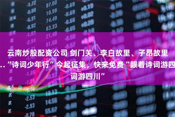 云南炒股配资公司 剑门关、李白故里、子昂故里……“诗词少年行”今起征集，快来免费“跟着诗词游四川”
