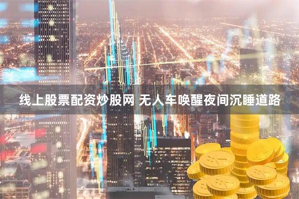 线上股票配资炒股网 无人车唤醒夜间沉睡道路