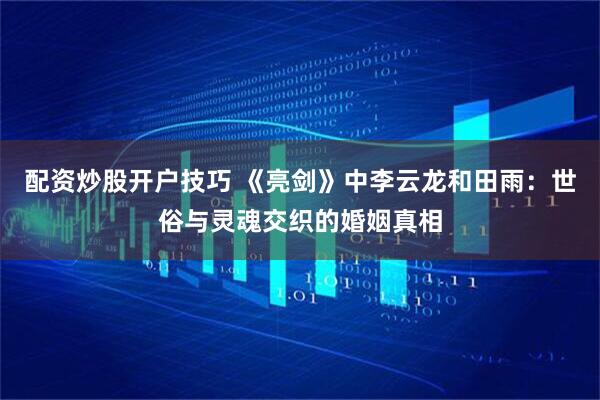 配资炒股开户技巧 《亮剑》中李云龙和田雨：世俗与灵魂交织的婚姻真相