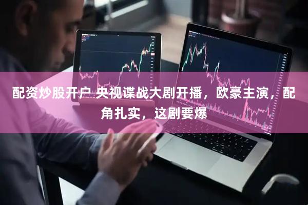 配资炒股开户 央视谍战大剧开播，欧豪主演，配角扎实，这剧要爆
