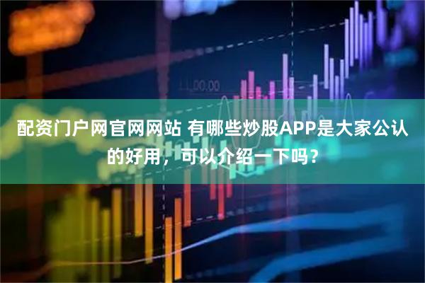 配资门户网官网网站 有哪些炒股APP是大家公认的好用，可以介绍一下吗？