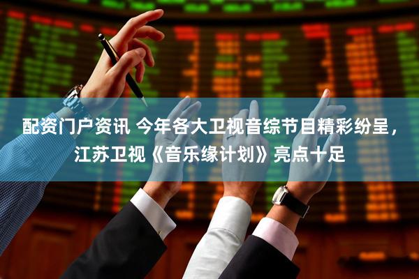 配资门户资讯 今年各大卫视音综节目精彩纷呈，江苏卫视《音乐缘计划》亮点十足