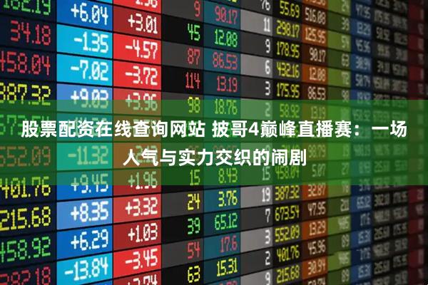 股票配资在线查询网站 披哥4巅峰直播赛：一场人气与实力交织的闹剧