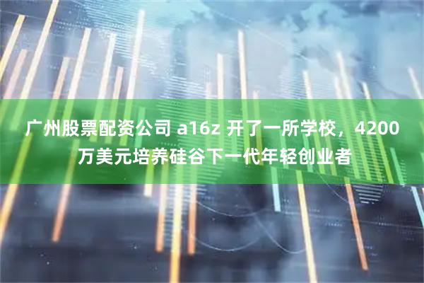 广州股票配资公司 a16z 开了一所学校，4200 万美元培养硅谷下一代年轻创业者
