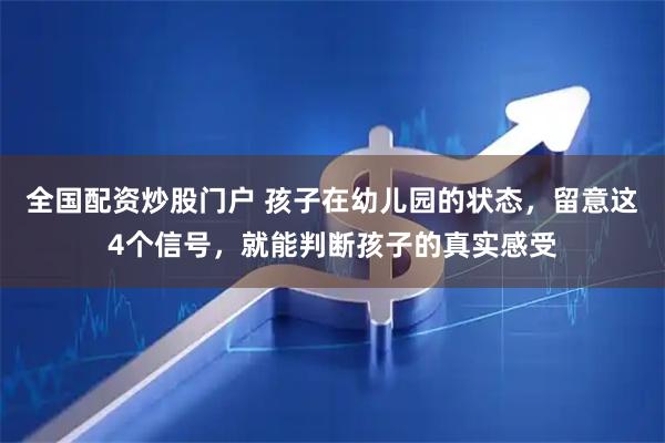 全国配资炒股门户 孩子在幼儿园的状态，留意这4个信号，就能判断孩子的真实感受