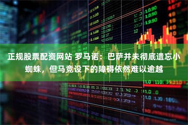 正规股票配资网站 罗马诺：巴萨并未彻底遗忘小蜘蛛，但马竞设下的障碍依然难以逾越