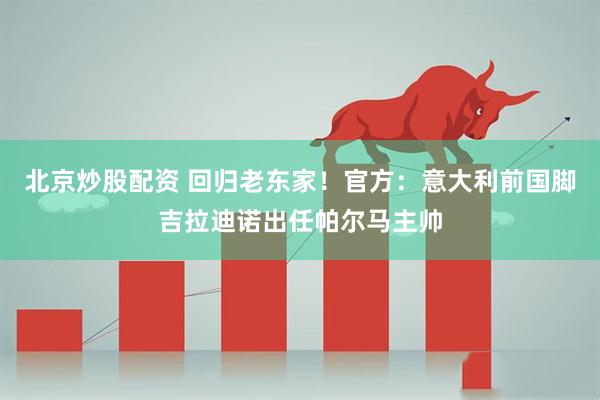 北京炒股配资 回归老东家！官方：意大利前国脚吉拉迪诺出任帕尔马主帅