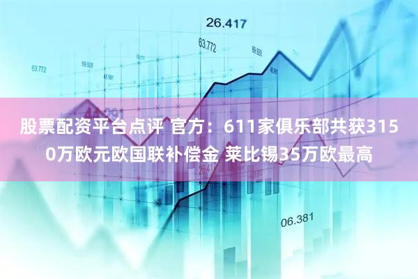 股票配资平台点评 官方：611家俱乐部共获3150万欧元欧国联补偿金 莱比锡35万欧最高